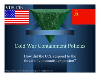Cold War Containment Policies
How did the U.S. respond to the
threat of communist expansion?
VUS.13b
"Flags courtesy of www.theodora.com/flags used with permission"
 