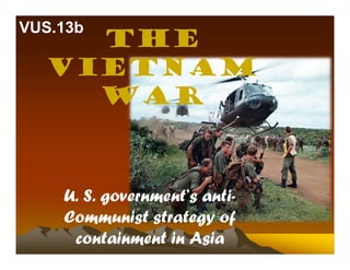The
Vietnam
War
U. S. government’s anti-
Communist strategy of
containment in Asia
VUS.13b
 