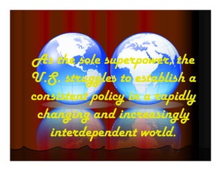 As the sole superpower, the
U.S. struggles to establish a
consistent policy in a rapidly
changing and increasingly
interdependent world.
 