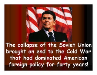 The collapse of the Soviet Union
brought an end to the Cold War
that had dominated American
foreign policy for forty years!
 