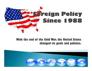 With the end of the Cold War, the United States
changed its goals and policies.
 