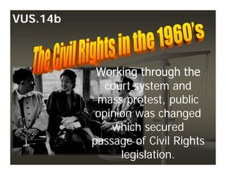 Working through the
court system and
mass protest, public
opinion was changed
which secured
passage of Civil Rights
legislation.
VUS.14b
 