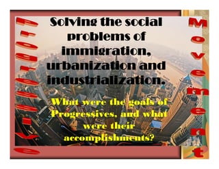Solving the social
problems of
immigration,
urbanization and
industrialization.
What were the goals of
Progressives, and what
were their
accomplishments?
 