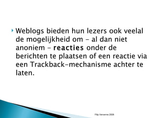 Weblogs bieden hun lezers ook veelal de mogelijkheid om - al dan niet anoniem -  reacties  onder de berichten te plaatsen of een reactie via een Trackback-mechanisme achter te laten. Filip Vervenne 2008 