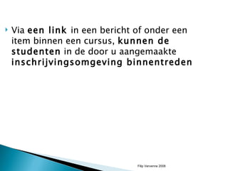 Via  een link  in een bericht of onder een item binnen een cursus,  kunnen de studenten  in de door u aangemaakte  inschrijvingsomgeving binnentreden Filip Vervenne 2008 