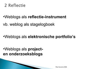 Weblogs als  reflectie-instrument   vb. weblog als stagelogboek Weblogs als  elektronische portfolio’s Weblogs als  project-  en onderzoeksblogs Filip Vervenne 2008 