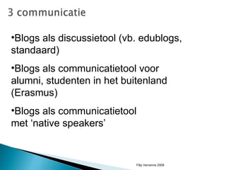 Blogs als discussietool (vb. edublogs, standaard) Blogs als communicatietool voor alumni, studenten in het buitenland (Erasmus) Blogs als communicatietool  met ‘native speakers’ Filip Vervenne 2008 