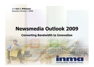 >> Earl J. Wilkinson
Executive Director | INMA




    Newsmedia Outlook 2009
           Converting Bandwidth to Innovation
 