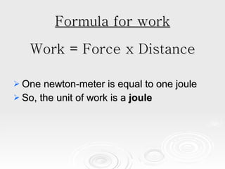 Formula for work Work = Force x Distance One newton-meter is equal to one joule So, the unit of work is a  joule 
