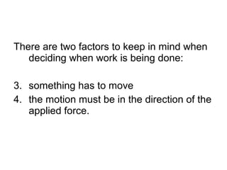 There are two factors to keep in mind when deciding when work is being done:  something has to move  the motion must be in the direction of the applied force.  