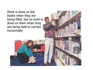 Work is done on the books when they are being lifted, but no work is done on them when they are being held or carried horizontally. 