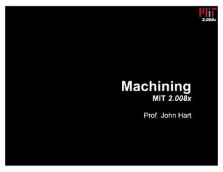 2.008x
Machining
MIT 2.008x
Prof. John Hart
 