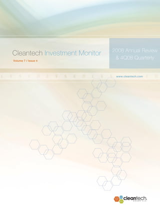 2008 Annual Review & 4Q08 Quarterly Investment Monitor




                                                                   2008 Annual Review
Cleantech Investment Monitor
Volume 7 / Issue 4
                                                                    & 4Q08 Quarterly


                                                                       www.cleantech.com




                                                                                                   1
© 2009 Cleantech Group LLC www.cleantech.com
 