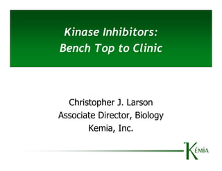 Kinase Inhibitors:
Bench Top to Clinic



  Christopher J. Larson
Associate Director, Biology
       Kemia, Inc.
 