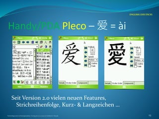 Handy/PDA Pleco – 爱 = ài
Seit Version 2.0 vielen neuen Features,
Strichreihenfolge, Kurz- & Langzeichen …
ENGLISH/(DEUTSCH)
Nachschlagewerke im Sinologiestudium, Vortrag am 27.01.2009 von Gottfried A. Nestyak 23
 