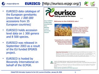 EURISCO  [ http://eurisco.ecpgr.org/ ] EURISCO data catalogue of the European genebanks (more than  1   0 00 000   accessions from 35 European countries) EURISCO holds accession level data on 1 300 genera and 8 500 species. EURISCO was released in September 2003 as a result of the EU funded EPGRIS project. EURISCO is hosted by Bioversity International on behalf of the ECPGR. 