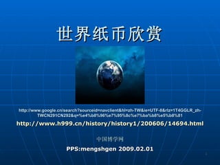 http://www.google.cn/search?sourceid=navclient&hl=zh-TW&ie=UTF-8&rlz=1T4GGLR_zh-TWCN291CN292&q=%e4%b8%96%e7%95%8c%e7%ba%b8%e5%b8%81 PPS:mengshgen 2009.02.01 http://www.h999.cn/history/history1/200606/14694.html 中国博学网 世界纸币欣赏 