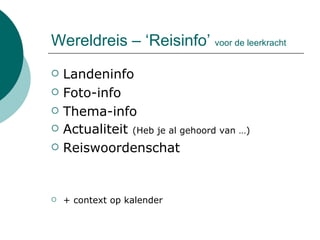 Wereldreis – ‘Reisinfo’  voor de leerkracht Landeninfo  Foto-info  Thema-info Actualiteit  (Heb je al gehoord van …) Reiswoordenschat  + context op kalender 