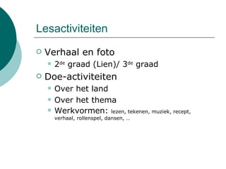 Lesactiviteiten Verhaal en foto 2 de  graad (Lien)/ 3 de  graad Doe-activiteiten Over het land Over het thema Werkvormen:  lezen, tekenen, muziek, recept, verhaal, rollenspel, dansen, … 
