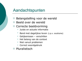 Aandachtspunten Belangstelling voor de wereld Beeld over de wereld Correcte beeldvorming Juiste en actuele informatie Band met dagelijkse leven   (i.p.v. exotisme) Gelijkenissen – verschillen Het belang van de context Niet vanuit problemen Correct woordgebruik Pluralistisch  