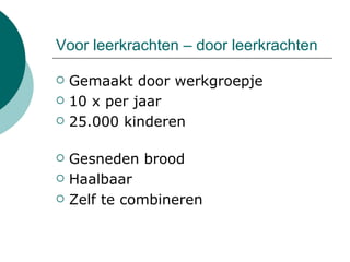 Voor leerkrachten – door leerkrachten Gemaakt door werkgroepje 10 x per jaar 25.000 kinderen Gesneden brood Haalbaar Zelf te combineren 