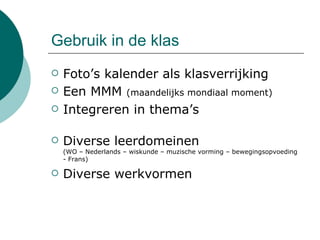Gebruik in de klas Foto’s kalender als klasverrijking Een MMM   (maandelijks mondiaal moment) Integreren in thema’s Diverse leerdomeinen (WO – Nederlands – wiskunde – muzische vorming – bewegingsopvoeding - Frans) Diverse werkvormen 
