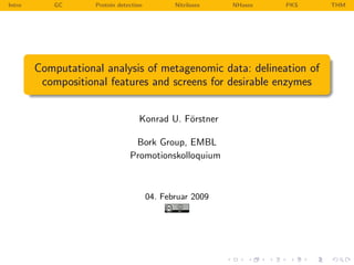 Intro       GC      Protein detection          Nitrilases   NHases   PKS   THM




        Computational analysis of metagenomic data: delineation of
         compositional features and screens for desirable enzymes


                                   Konrad U. F¨rstner
                                              o

                                 Bork Group, EMBL
                                Promotionskolloquium



                                        04. Februar 2009
 