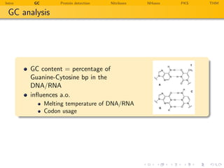 Intro    GC        Protein detection   Nitrilases   NHases   PKS   THM

 GC analysis




        GC content = percentage of
        Guanine-Cytosine bp in the
        DNA/RNA
        inﬂuences a.o.
              Melting temperature of DNA/RNA
              Codon usage
 