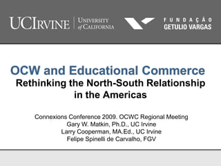 Rethinking the North-South Relationship
            in the Americas

   Connexions Conference 2009. OCWC Regional Meeting
             Gary W. Matkin, Ph.D., UC Irvine
           Larry Cooperman, MA.Ed., UC Irvine
             Felipe Spinelli de Carvalho, FGV
 