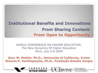 Institutional Benefits and Innovations From Sharing Content: From Open to Opportunity WORLD CONFERENCE ON HIGHER EDUCATION:                      The New Dynamics Of Higher Education Paris, July 5-8 2009 Gary W. Matkin, Ph.D., University of California, Irvine Stavros P. Xanthopoylos, Ph.D., Fundação Getulio Vargas 