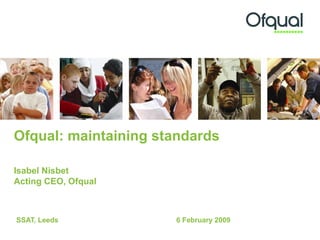 Ofqual: maintaining standards   Isabel Nisbet Acting CEO, Ofqual  SSAT, Leeds 6 February 2009 
