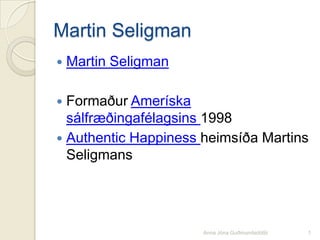 Martin Seligman Martin Seligman Formaður Ameríska sálfræðingafélagsins 1998 Authentic Happiness heimsíða Martins Seligmans Anna Jóna Guðmundsdóttir 1 