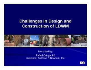 Challenges in Design and
 Construction of LDWM




            Presented by:
          Rafael Ortega, PE
  Lockwood, Andrews & Newnam, Inc.
     k   d    d
 