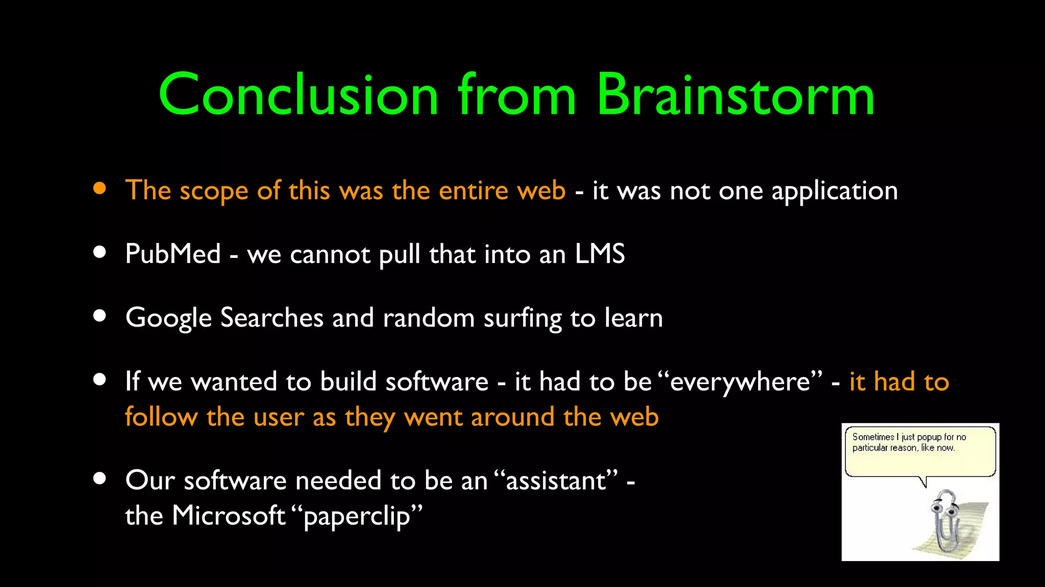 Conclusion from Brainstorm
• The scope of this was the entire web - it was not one application
• PubMed - we cannot pull that into an LMS
• Google Searches and random surfing to learn
• If we wanted to build software - it had to be “everywhere” - it had to
follow the user as they went around the web
• Our software needed to be an “assistant” -
the Microsoft “paperclip”
 