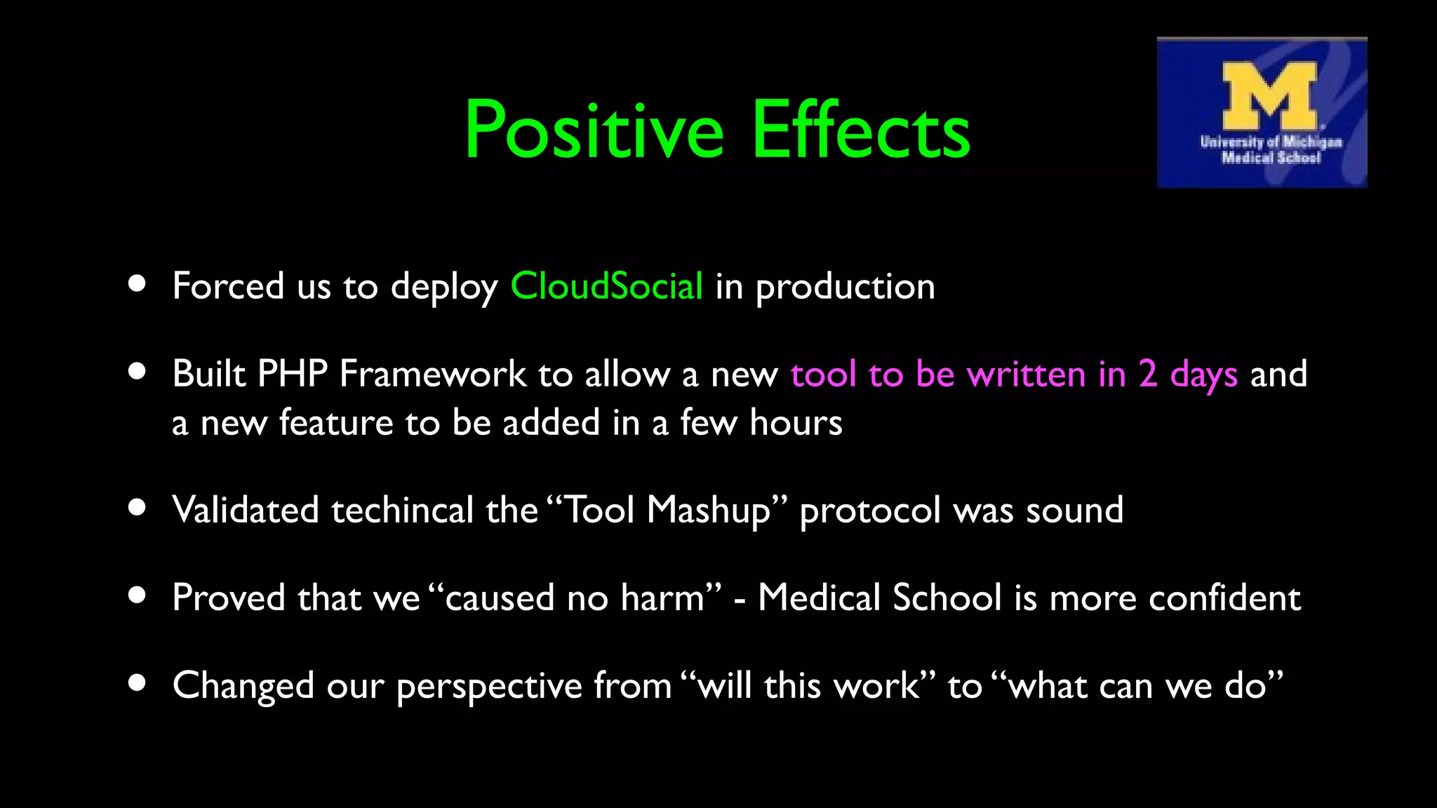 Positive Effects
• Forced us to deploy CloudSocial in production
• Built PHP Framework to allow a new tool to be written in 2 days and
a new feature to be added in a few hours
• Validated techincal the “Tool Mashup” protocol was sound
• Proved that we “caused no harm” - Medical School is more confident
• Changed our perspective from “will this work” to “what can we do”
 