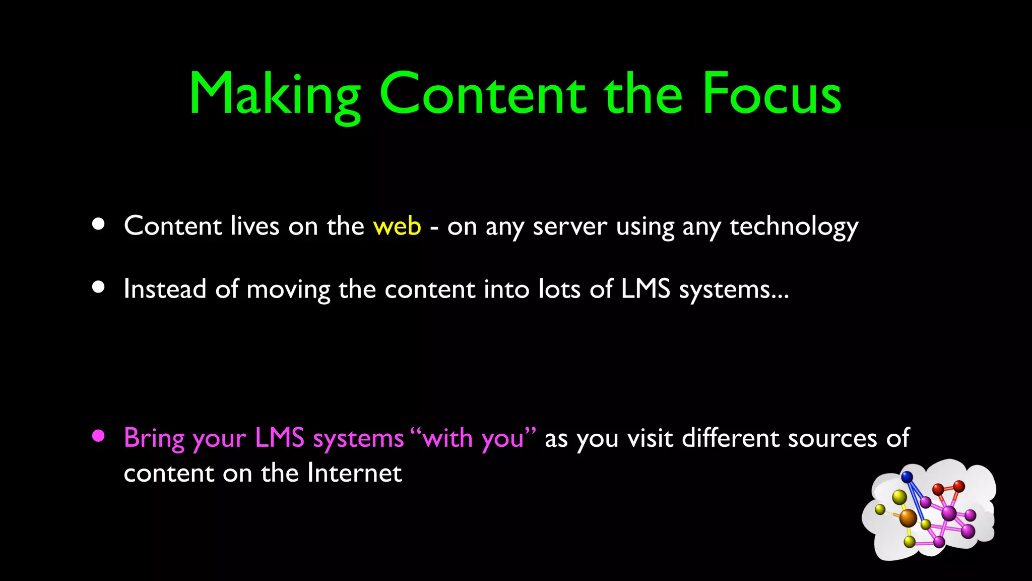 Making Content the Focus
• Content lives on the web - on any server using any technology
• Instead of moving the content into lots of LMS systems...
• Bring your LMS systems “with you” as you visit different sources of
content on the Internet
 