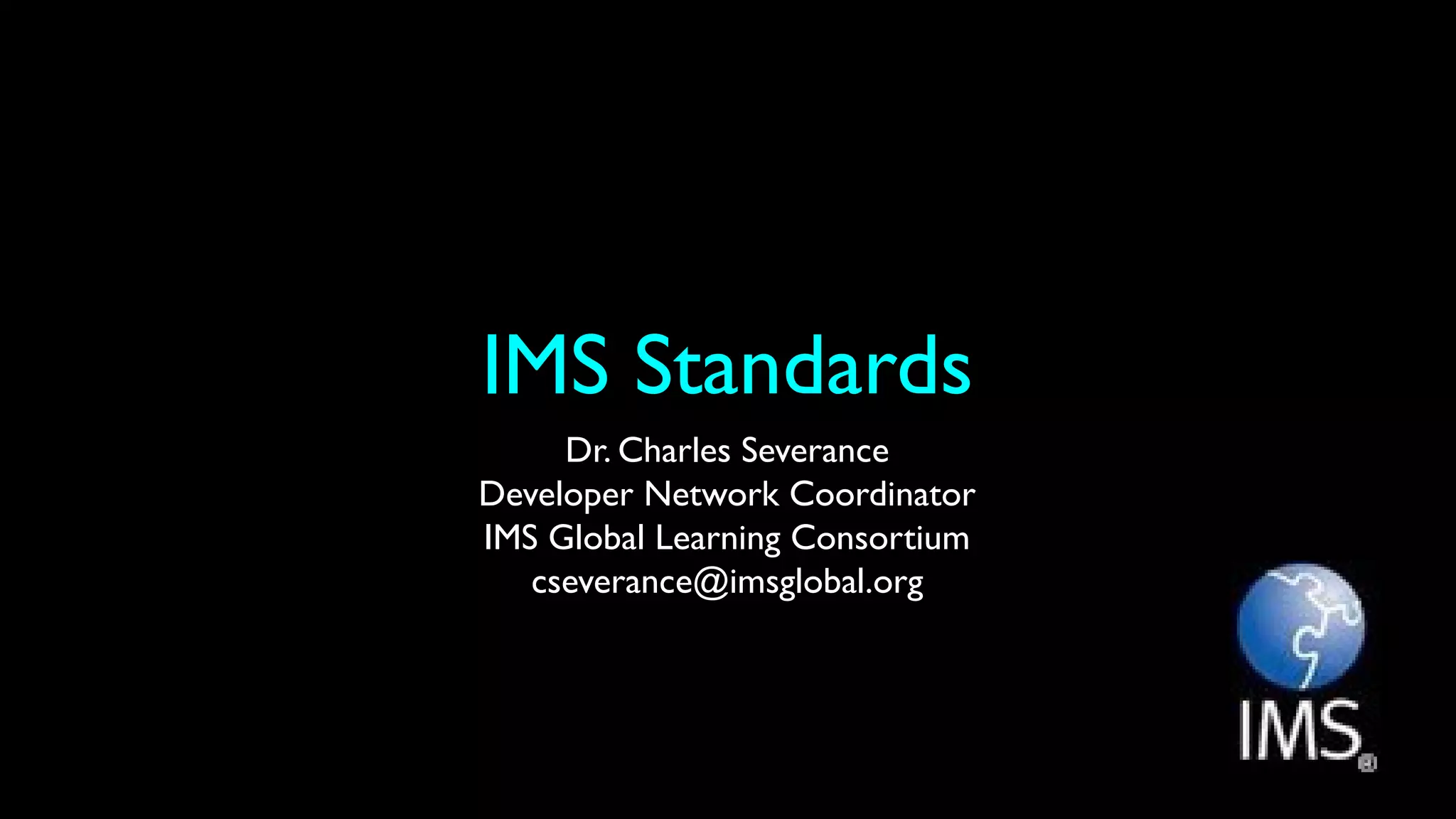 IMS Standards
Dr. Charles Severance
Developer Network Coordinator
IMS Global Learning Consortium
cseverance@imsglobal.org
 