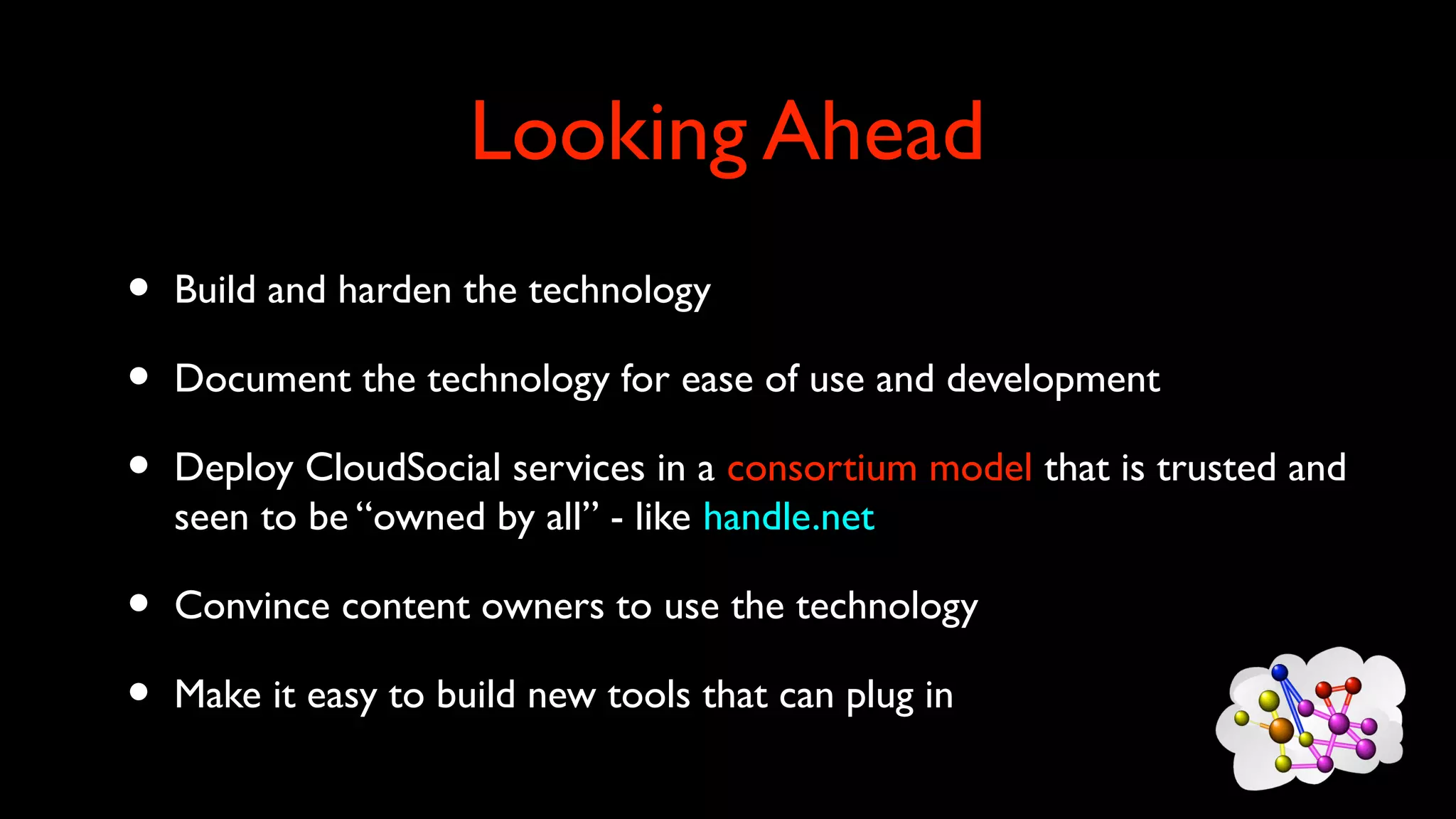 Looking Ahead
• Build and harden the technology
• Document the technology for ease of use and development
• Deploy CloudSocial services in a consortium model that is trusted and
seen to be “owned by all” - like handle.net
• Convince content owners to use the technology
• Make it easy to build new tools that can plug in
 