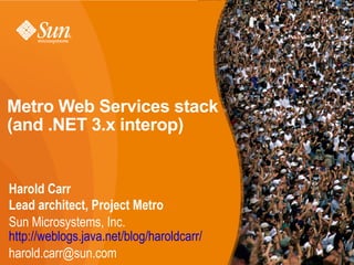 Metro Web Services stack
(and .NET 3.x interop)


Harold Carr
Lead architect, Project Metro
Sun Microsystems, Inc.
http://weblogs.java.net/blog/haroldcarr/
harold.carr@sun.com                        1
 