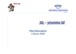 JUGL – présentation GWT
Http://www.jugl.ch
5 février 2009

 