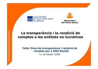 www.observatoritercersector.org
La transparència i la rendició de
comptes a les entitats no lucratives
Taller Eines de transparència i rendició de
comptes per a ONG Socials
11 de febrer 2009
 