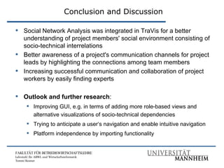 Conclusion and Discussion <ul><li>Social Network Analysis was integrated in TraVis for a better understanding of project m...