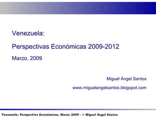 Venezuela: Perspectivas Económicas 2009-2012 Marzo, 2009 Miguel Ángel Santos www.miguelangelsantos.blogspot.com 