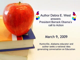 Author Debra E. West  answers  President Barrack Obama’s  call to Action March 9, 2009 Huntsville, Alabama educator and author seeks a national idea generating conversation on Education 