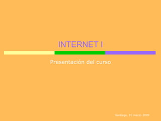 INTERNET I Presentación del curso Santiago, 10 marzo 2009 