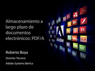 2006 Adobe Systems Incorporated. All Rights Reserved.2008 Adobe Systems Incorporated. All Rights Reserved.2008 Adobe Systems Incorporated. All Rights Reserved.
Almacenamiento a
largo plazo de
documentos
electrónicos: PDF/A
Roberto Boya
Director Técnico
Adobe Systems Ibérica
 