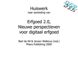 Huiswerk
        naar aanleiding van


    Erfgoed 2.0,
Nieuwe perspectieven
voor digitaal erfgoed

Bart de Nil & Jeroen Walterus (red.)
       Pharo Publishing 2009
 