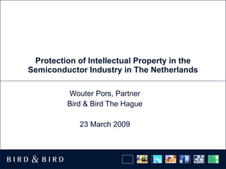 Protection of Intellectual Property in the Semiconductor Industry in The Netherlands Wouter Pors, Partner Bird & Bird The Hague 23 March 2009 