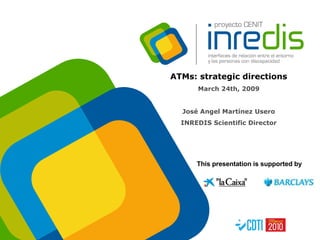 ATMs: strategic directions March 24th, 2009 José Angel Martínez Usero INREDIS Scientific Director This presentation is supported by 