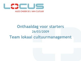 Onthaaldag voor starters 26/03/2009 Team lokaal cultuurmanagement   